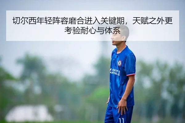切尔西年轻阵容磨合进入关键期，天赋之外更考验耐心与体系