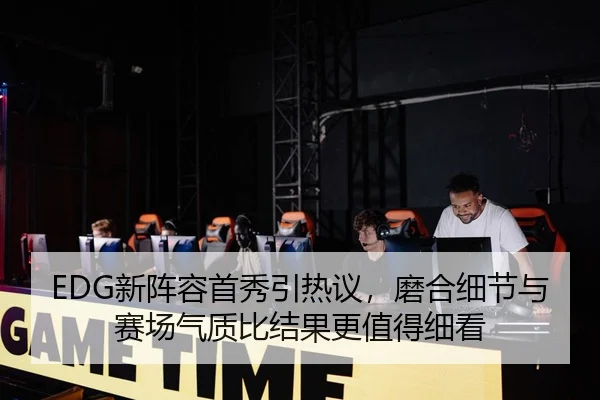 EDG新阵容首秀引热议，磨合细节与赛场气质比结果更值得细看